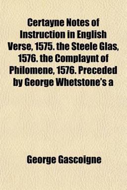 Certayne Notes of Instruction in English Verse, 1575 the Steele Glas, 1576 the Complaynt of Philomene, 1576 Preceded by George Whetstone's
