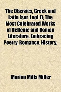 The Classics, Greek and Latin; the Most Celebrated Works of Hellenic and Roman Literature, Embracing Poetry, Romance, History