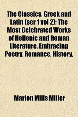 The Classics, Greek and Latin; the Most Celebrated Works of Hellenic and Roman Literature, Embracing Poetry, Romance, History