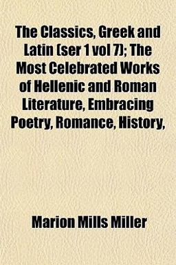 The Classics, Greek and Latin; the Most Celebrated Works of Hellenic and Roman Literature, Embracing Poetry, Romance, History