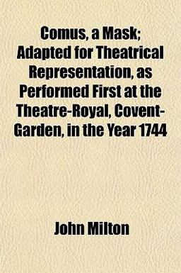 Comus, a Mask; Adapted for Theatrical Representation, As Performed First at the Theatre-Royal, Covent-Garden, in the Year 1744