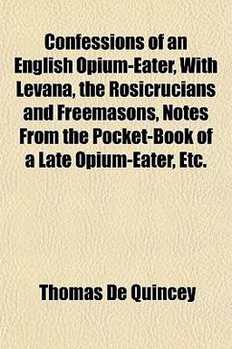 Confessions of an English Opium-Eater, with Levana, the Rosicrucians and Freemasons, Notes from the Pocket-Book of a Late Opium-Eater, Etc