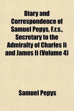 Diary and Correspondence of Samuel Pepys, F R S , Secretary to the Admiralty of Charles II and James II