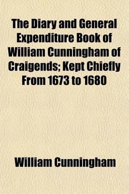 The Diary and General Expenditure Book of William Cunningham of Craigends; Kept Chiefly from 1673 To 1680 The Diary and General Expenditure Book of William Cunningham of Craigends; Kept Chiefly from 1673 To 1680