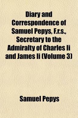 Diary and Correspondence of Samuel Pepys, F R S , Secretary to the Admiralty of Charles II and James II