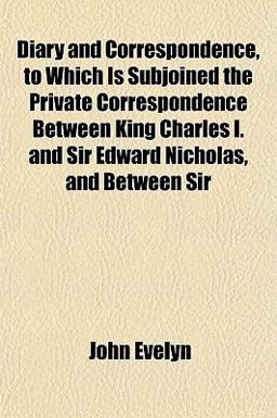 Diary and Correspondence, to Which Is Subjoined the Private Correspondence Between King Charles I and Sir Edward Nicholas, and Between Sir