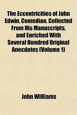 The Eccentricities of John Edwin, Comedian Collected from His Manuscripts, and Enriched with Several Hundred Original Anecdotes