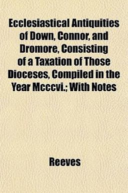 Ecclesiastical Antiquities of down, Connor, and Dromore, Consisting of a Taxation of Those Dioceses, Compiled in the Year Mcccvi; with Notes