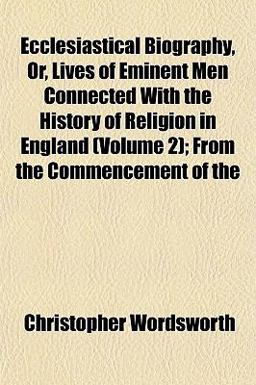 Ecclesiastical Biography, or, Lives of Eminent Men Connected with the History of Religion in England; from the Commencement Of