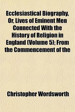 Ecclesiastical Biography, or, Lives of Eminent Men Connected with the History of Religion in England; from the Commencement Of