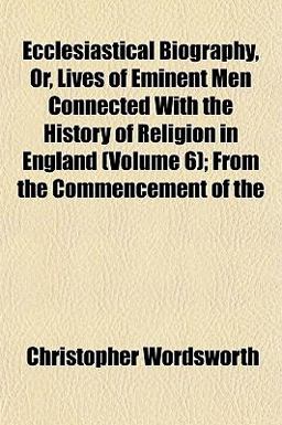 Ecclesiastical Biography, or, Lives of Eminent Men Connected with the History of Religion in England; from the Commencement Of