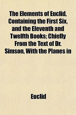 The Elements of Euclid, Containing the First Six, and the Eleventh and Twelfth Books; Chiefly from the Text of Dr Simson, with the Planes In