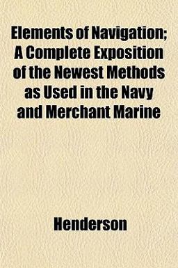 Elements of Navigation; a Complete Exposition of the Newest Methods As Used in the Navy and Merchant Marine