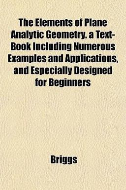 The Elements of Plane Analytic Geometry a Text-Book Including Numerous Examples and Applications, and Especially Designed for Beginners