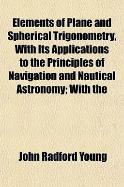 Elements of Plane and Spherical Trigonometry, with Its Applications to the Principles of Navigation and Nautical Astronomy; With