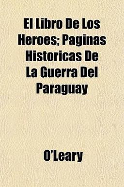 El Libro de Los Héroes; Páginas Históricas de la Guerra Del Paraguay