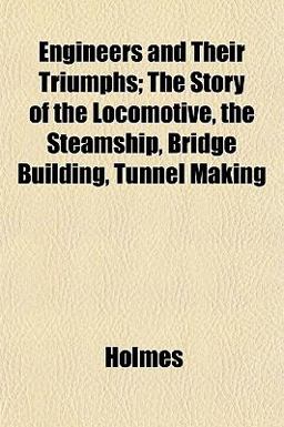 Engineers and Their Triumphs; the Story of the Locomotive, the Steamship, Bridge Building, Tunnel Making Engineers and Their Triumphs; the Story of the Locomotive, the Steamship, Bridge Building, Tunnel Making
