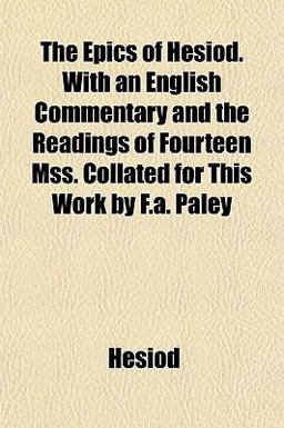 The Epics of Hesiod with an English Commentary and the Readings of Fourteen Mss Collated for This Work by F a Paley