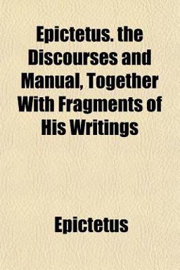Epictetus the Discourses and Manual, Together with Fragments of His Writings