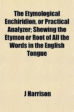 The Etymological Enchiridion, or Practical Analyzer; Shewing the Etymon or Root of All the Words in the English Tongue