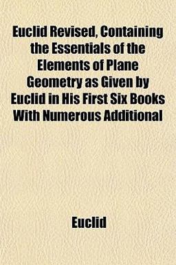 Euclid Revised, Containing the Essentials of the Elements of Plane Geometry As Given by Euclid in His First Six Books with Numerous Additional