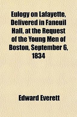 Eulogy on Lafayette, Delivered in Faneuil Hall, at the Request of the Young Men of Boston, September 6 1834