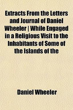 Extracts from the Letters and Journal of Daniel Wheeler, While Engaged in a Religious Visit to the Inhabitants of Some of the Islands...