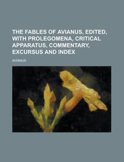 The Fables of Avianus, Edited, with Prolegomena, Critical Apparatus, Commentary, Excursus and Index The Fables of Avianus, Edited, with Prolegomena, Critical Apparatus, Commentary, Excursus and Index