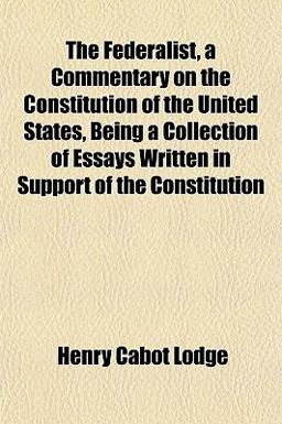 The Federalist, a Commentary on the Constitution of the United States, Being a Collection of Essays Written in Support of the Constitution