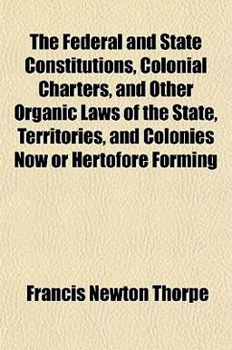 The Federal and State Constitutions, Colonial Charters, and Other Organic Laws of the State, Territories, and Colonies Now or Hertofore Forming