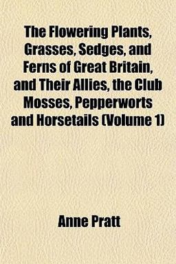 The Flowering Plants, Grasses, Sedges, and Ferns of Great Britain, and Their Allies, the Club Mosses, Pepperworts and Horsetails