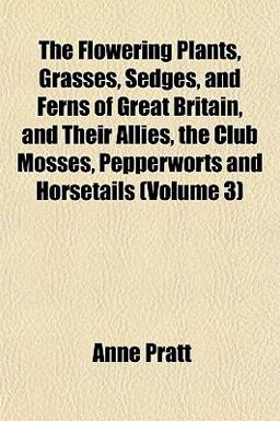 The Flowering Plants, Grasses, Sedges, and Ferns of Great Britain, and Their Allies, the Club Mosses, Pepperworts and Horsetails
