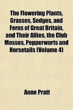 The Flowering Plants, Grasses, Sedges, and Ferns of Great Britain, and Their Allies, the Club Mosses, Pepperworts and Horsetails