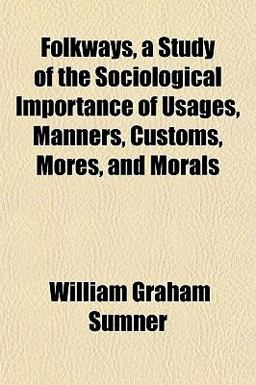 Folkways, a Study of the Sociological Importance of Usages, Manners, Customs, Mores, and Morals