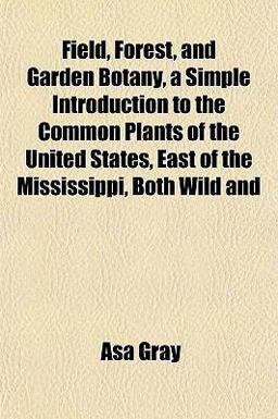 Field, Forest, and Garden Botany, a Simple Introduction to the Common Plants of the United States, East of the Mississippi, Both Wild And