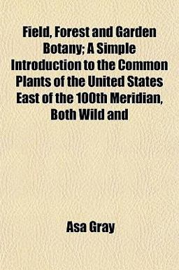 Field, Forest and Garden Botany; a Simple Introduction to the Common Plants of the United States East of the 100th Meridian, Both Wild And