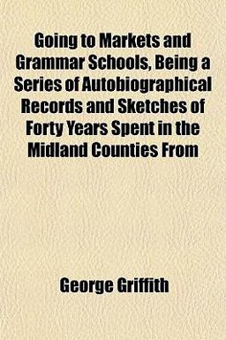 Going to Markets and Grammar Schools, Being a Series of Autobiographical Records and Sketches of Forty Years Spent in the Midland Counties From