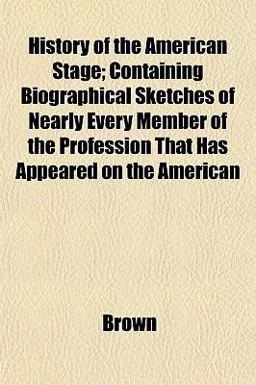 History of the American Stage; Containing Biographical Sketches of Nearly Every Member of the Profession That Has Appeared on the American