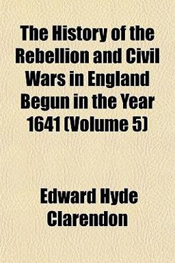The History of the Rebellion and Civil Wars in England Begun in the Year 1641