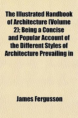The Illustrated Handbook of Architecture; Being a Concise and Popular Account of the Different Styles of Architecture Prevailing In