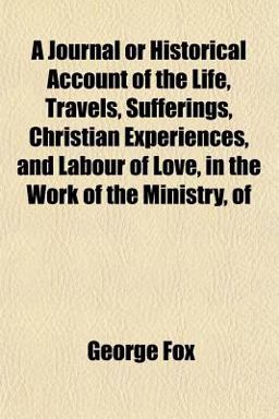 A Journal or Historical Account of the Life, Travels, Sufferings, Christian Experiences, and Labour of Love, in the Work of the Ministry, Of