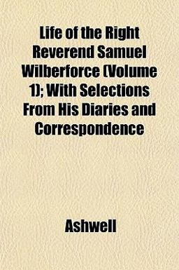 Life of the Right Reverend Samuel Wilberforce; with Selections from His Diaries and Correspondence