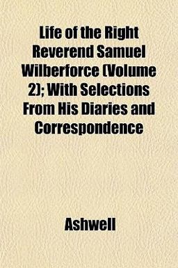 Life of the Right Reverend Samuel Wilberforce; with Selections from His Diaries and Correspondence