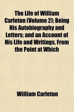 The Life of William Carleton; Being His Autobiography and Letters; and an Account of His Life and Writings, from the Point at Which