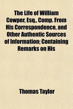 The Life of William Cowper, Esq , Comp from His Correspondence, and Other Authentic Sources of Information; Containing Remarks on His