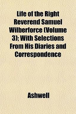 Life of the Right Reverend Samuel Wilberforce; with Selections from His Diaries and Correspondence