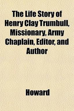 The Life Story of Henry Clay Trumbull, Missionary, Army Chaplain, Editor, and Author