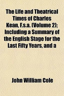 The Life and Theatrical Times of Charles Kean, F S a; Including a Summary of the English Stage for the Last Fifty Years, And