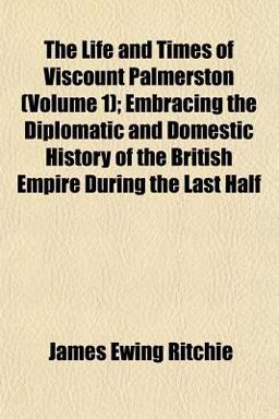 The Life and Times of Viscount Palmerston; Embracing the Diplomatic and Domestic History of the British Empire During the Last Half