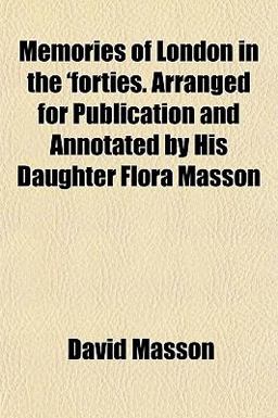 Memories of London in the 'Forties Arranged for Publication and Annotated by His Daughter Flora Masson